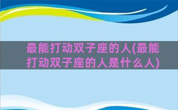 最能打动双子座的人(最能打动双子座的人是什么人)