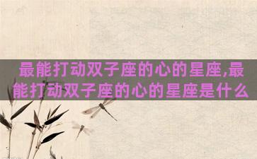 最能打动双子座的心的星座,最能打动双子座的心的星座是什么