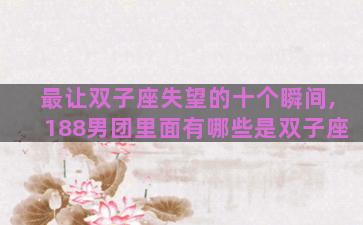 最让双子座失望的十个瞬间,188男团里面有哪些是双子座