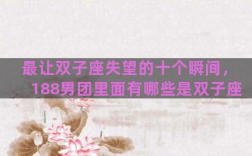 最让双子座失望的十个瞬间，188男团里面有哪些是双子座