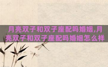 月亮双子和双子座配吗婚姻,月亮双子和双子座配吗婚姻怎么样 月亮双子和双子座配吗婚姻,月亮双子和双子座配吗婚姻怎么样