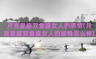 月亮星座双鱼座女人的感情(月亮星座双鱼座女人的感情怎么样)