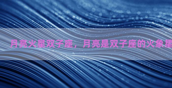 月亮火星双子座，月亮是双子座的火象星座性格特点