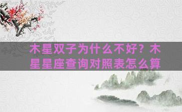 木星双子为什么不好？木星星座查询对照表怎么算