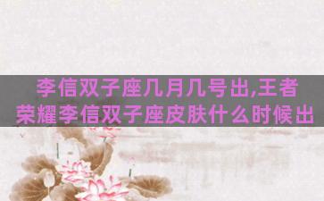 李信双子座几月几号出,王者荣耀李信双子座皮肤什么时候出 李信双子座几月几号出,王者荣耀李信双子座皮肤什么时候出
