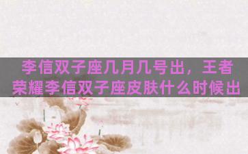李信双子座几月几号出，王者荣耀李信双子座皮肤什么时候出