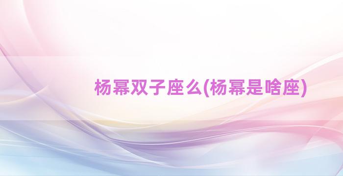 杨幂双子座么(杨幂是啥座)