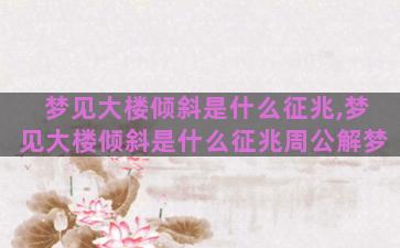 梦见大楼倾斜是什么征兆,梦见大楼倾斜是什么征兆周公解梦