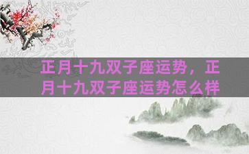 正月十九双子座运势，正月十九双子座运势怎么样