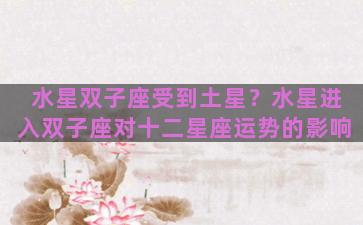 水星双子座受到土星？水星进入双子座对十二星座运势的影响