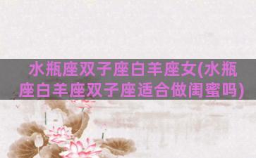 水瓶座双子座白羊座女(水瓶座白羊座双子座适合做闺蜜吗)