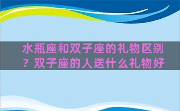 水瓶座和双子座的礼物区别？双子座的人送什么礼物好