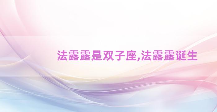 法露露是双子座,法露露诞生 法露露是双子座,法露露诞生