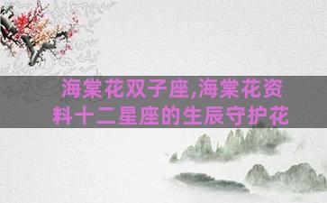 海棠花双子座,海棠花资料十二星座的生辰守护花 海棠花双子座,海棠花资料十二星座的生辰守护花