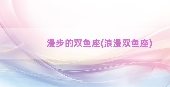 漫步的双鱼座(浪漫双鱼座)
