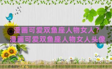 漫画可爱双鱼座人物女人？漫画可爱双鱼座人物女人头像