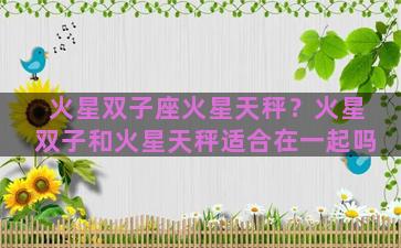 火星双子座火星天秤？火星双子和火星天秤适合在一起吗