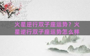 火星逆行双子座运势？火星逆行双子座运势怎么样