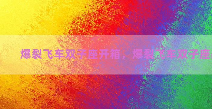 爆裂飞车双子座开箱，爆裂飞车双子座战士图片