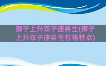 狮子上升双子座男生(狮子上升双子座男生性格特点)