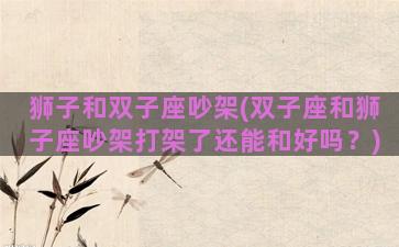 狮子和双子座吵架(双子座和狮子座吵架打架了还能和好吗？)