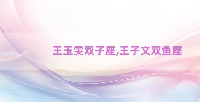 王玉雯双子座,王子文双鱼座 王玉雯双子座,王子文双鱼座