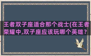 王者双子座适合那个战士(在王者荣耀中,双子座应该玩哪个英雄？)