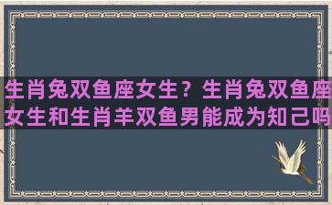 生肖兔双鱼座女生？生肖兔双鱼座女生和生肖羊双鱼男能成为知己吗