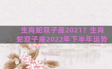 生肖蛇双子座2021？生肖蛇双子座2022年下半年运势