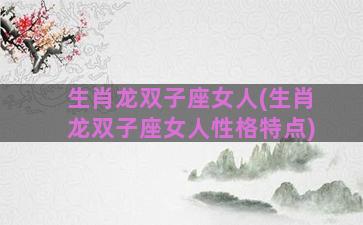 生肖龙双子座女人(生肖龙双子座女人性格特点)