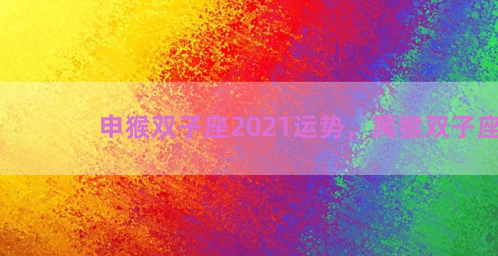 申猴双子座2021运势，属猴双子座2021
