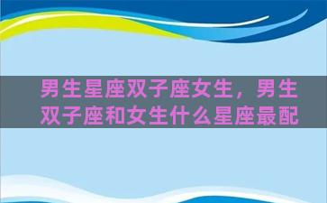 男生星座双子座女生，男生双子座和女生什么星座最配
