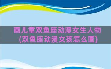 画儿童双鱼座动漫女生人物(双鱼座动漫女孩怎么画)