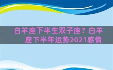 白羊座下半生双子座？白羊座下半年运势2021感情