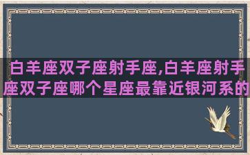 白羊座双子座射手座,白羊座射手座双子座哪个星座最靠近银河系的中心 白羊座双子座射手座,白羊座射手座双子座哪个星座最靠近银河系的中心