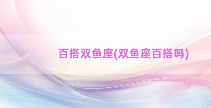 百搭双鱼座(双鱼座百搭吗)
