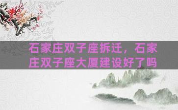 石家庄双子座拆迁，石家庄双子座大厦建设好了吗
