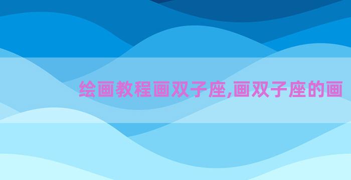 绘画教程画双子座,画双子座的画 绘画教程画双子座,画双子座的画