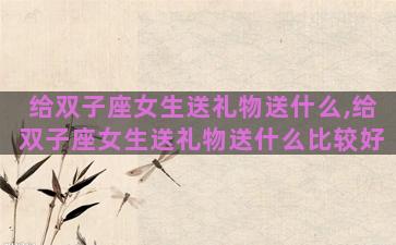 给双子座女生送礼物送什么,给双子座女生送礼物送什么比较好