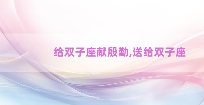 给双子座献殷勤,送给双子座