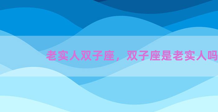 老实人双子座，双子座是老实人吗
