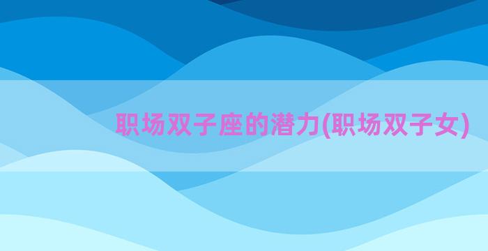 职场双子座的潜力(职场双子女)