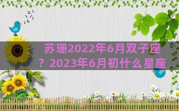 苏珊2022年6月双子座？2023年6月初什么星座