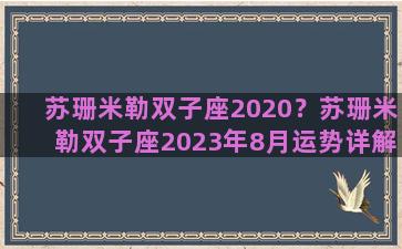 苏珊米勒双子座2020？苏珊米勒双子座2023年8月运势详解