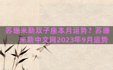 苏珊米勒双子座本月运势？苏珊米勒中文网2023年9月运势