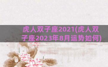 虎人双子座2021(虎人双子座2023年8月运势如何)