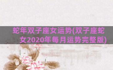 蛇年双子座女运势(双子座蛇女2020年每月运势完整版)