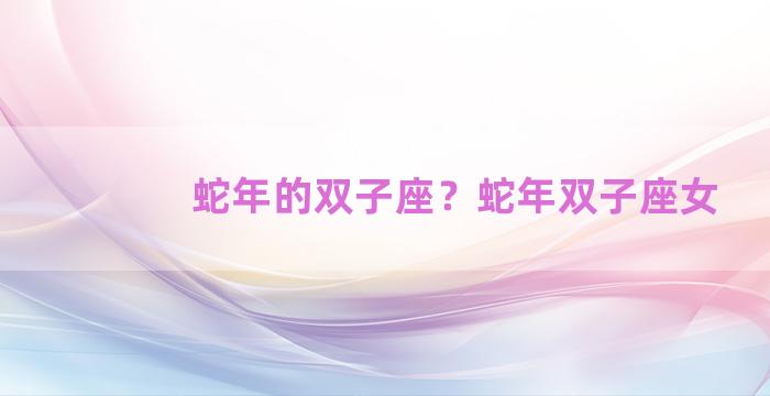 蛇年的双子座？蛇年双子座女