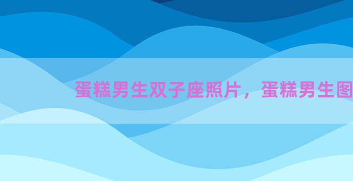 蛋糕男生双子座照片，蛋糕男生图