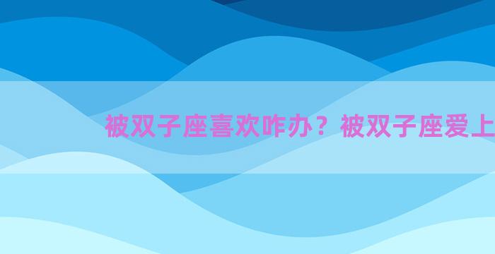 被双子座喜欢咋办？被双子座爱上